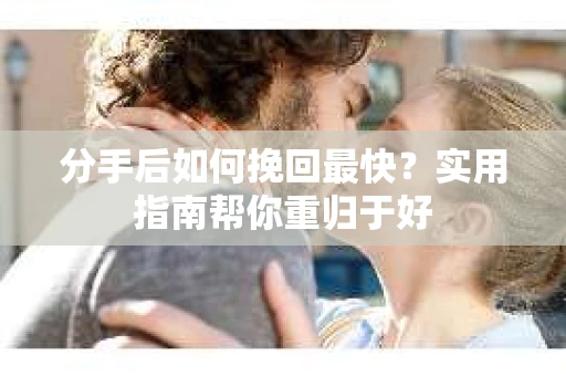 分手后如何挽回最快？实用指南帮你重归于好