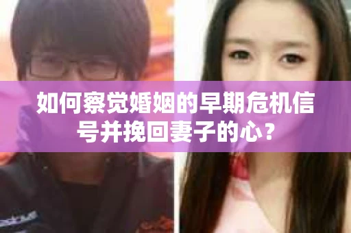 如何察觉婚姻的早期危机信号并挽回妻子的心？