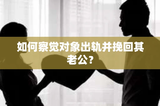如何察觉对象出轨并挽回其老公？