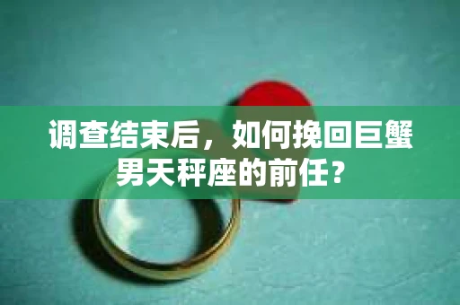 调查结束后，如何挽回巨蟹男天秤座的前任？