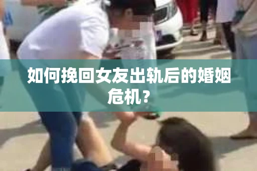 如何挽回女友出轨后的婚姻危机？