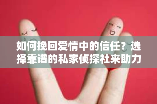 如何挽回爱情中的信任？选择靠谱的私家侦探社来助力