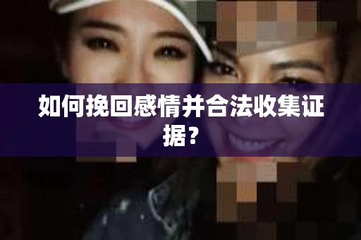 如何挽回感情并合法收集证据？
