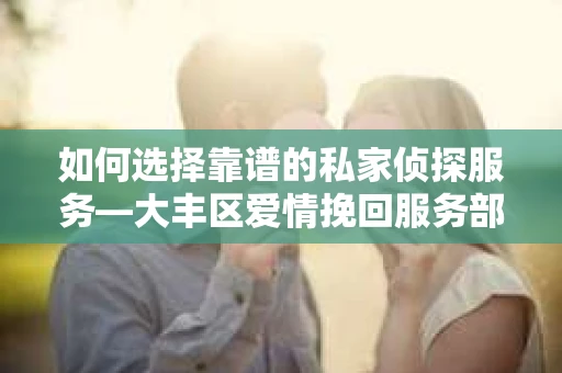 如何选择靠谱的私家侦探服务—大丰区爱情挽回服务部选择指南