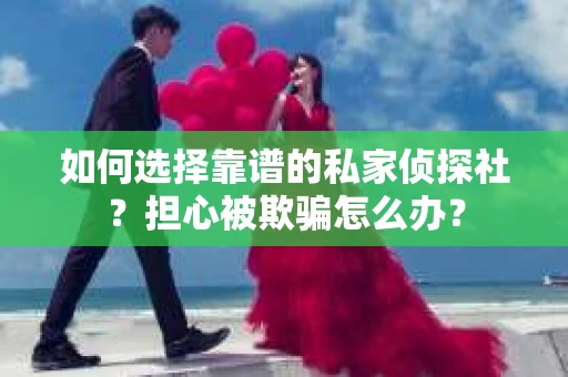 如何选择靠谱的私家侦探社？担心被欺骗怎么办？