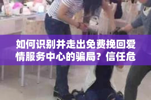 如何识别并走出免费挽回爱情服务中心的骗局?信任危机解决方案 如何识别并走出免费挽回爱情服务中心的骗局?信任危机解决方案