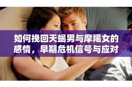 如何挽回天蝎男与摩羯女的感情，早期危机信号与应对策略