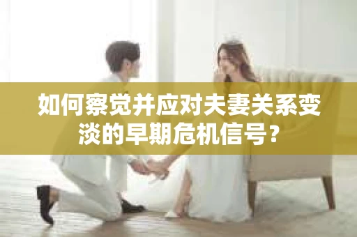 如何察觉并应对夫妻关系变淡的早期危机信号？