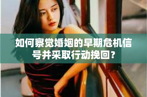 如何察觉婚姻的早期危机信号并采取行动挽回？