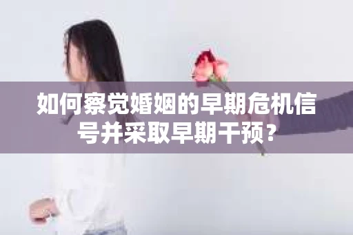 如何察觉婚姻的早期危机信号并采取早期干预？