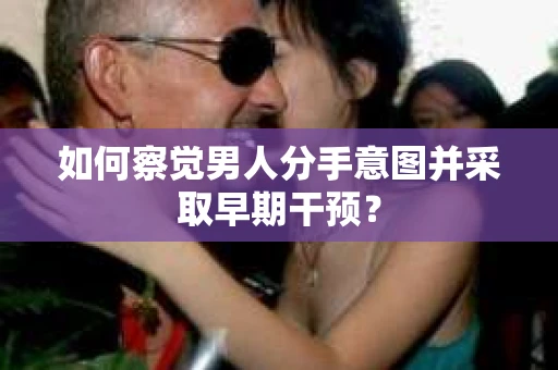 如何察觉男人分手意图并采取早期干预？