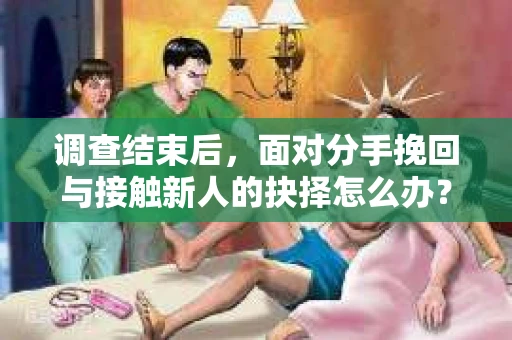 调查结束后，面对分手挽回与接触新人的抉择怎么办？