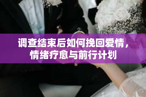 调查结束后如何挽回爱情，情绪疗愈与前行计划