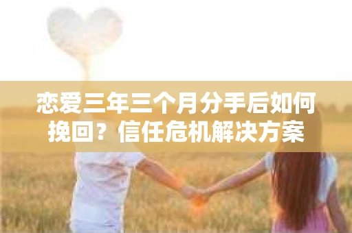 恋爱三年三个月分手后如何挽回？信任危机解决方案
