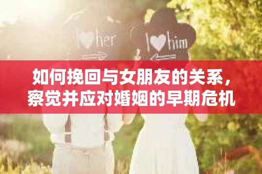如何挽回与女朋友的关系，察觉并应对婚姻的早期危机信号