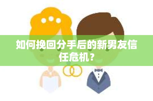 如何挽回分手后的新男友信任危机？