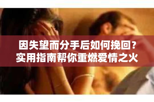 因失望而分手后如何挽回？实用指南帮你重燃爱情之火