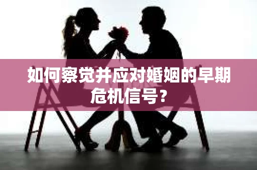 如何察觉并应对婚姻的早期危机信号？
