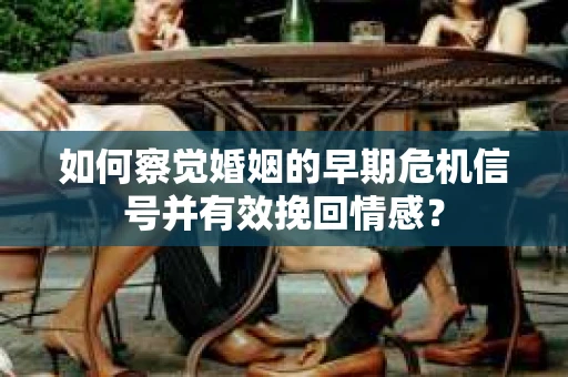 如何察觉婚姻的早期危机信号并有效挽回情感？