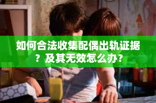 如何合法收集配偶出轨证据？及其无效怎么办？