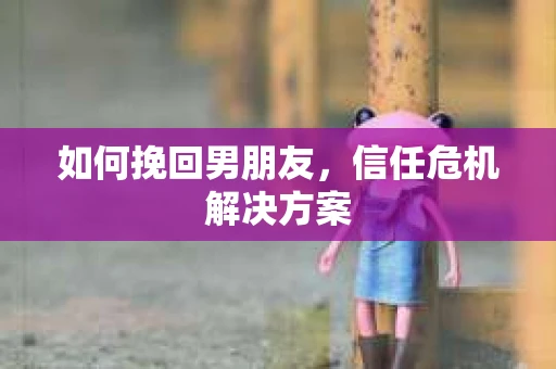 如何挽回男朋友，信任危机解决方案