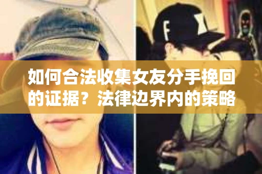 如何合法收集女友分手挽回的证据？法律边界内的策略与技巧