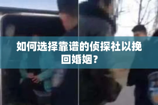 如何选择靠谱的侦探社以挽回婚姻？