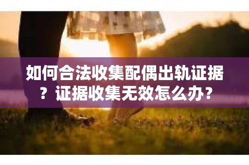 如何合法收集配偶出轨证据？证据收集无效怎么办？