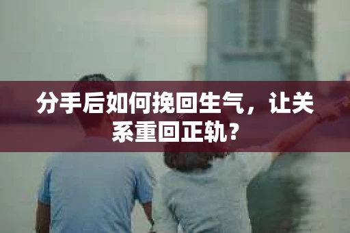 分手后如何挽回生气，让关系重回正轨？