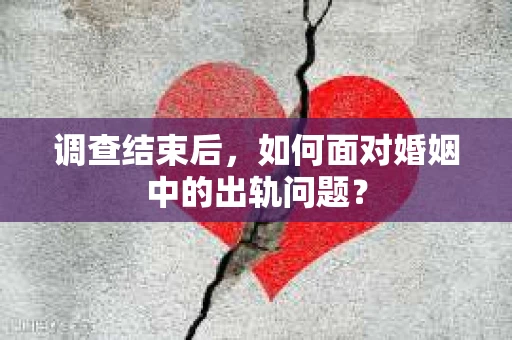 调查结束后,如何面对婚姻中的出轨问题? 调查结束后,如何面对婚姻中的出轨问题?