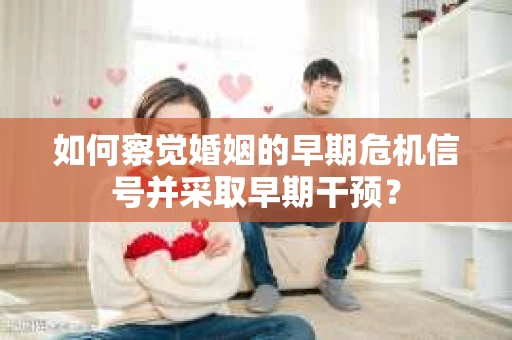 如何察觉婚姻的早期危机信号并采取早期干预？