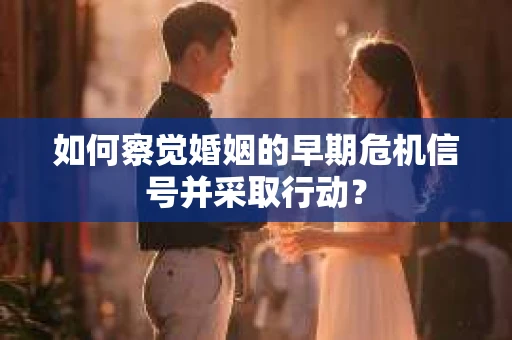 如何察觉婚姻的早期危机信号并采取行动? 如何察觉婚姻的早期危机信号并采取行动?