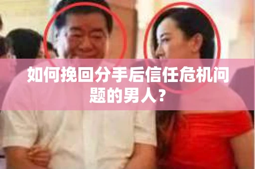 如何挽回分手后信任危机问题的男人？