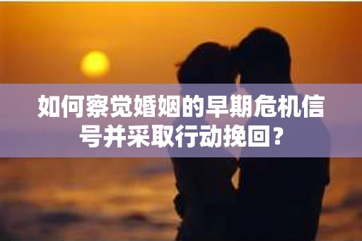 如何察觉婚姻的早期危机信号并采取行动挽回？