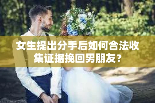 女生提出分手后如何合法收集证据挽回男朋友？