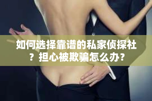 如何选择靠谱的私家侦探社？担心被欺骗怎么办？