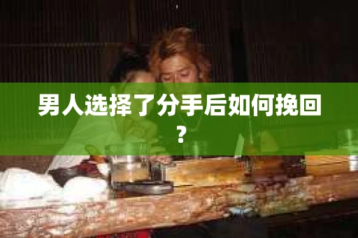 男人选择了分手后如何挽回？