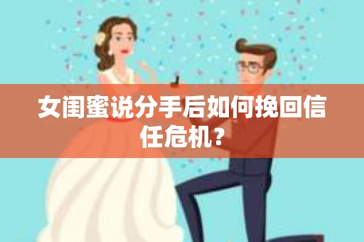 女闺蜜说分手后如何挽回信任危机？