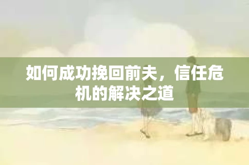如何成功挽回前夫，信任危机的解决之道