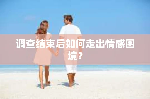调查结束后如何走出情感困境？