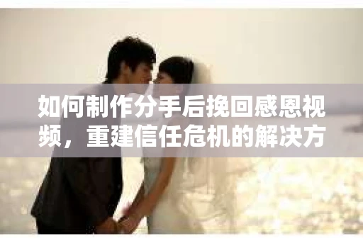 如何制作分手后挽回感恩视频，重建信任危机的解决方案