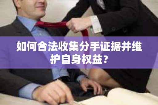 如何合法收集分手证据并维护自身权益? 如何合法收集分手证据并维护自身权益?