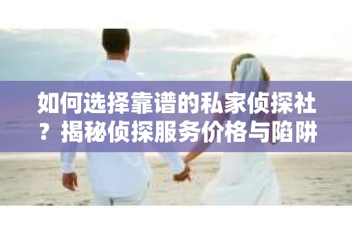 如何选择靠谱的私家侦探社？揭秘侦探服务价格与陷阱