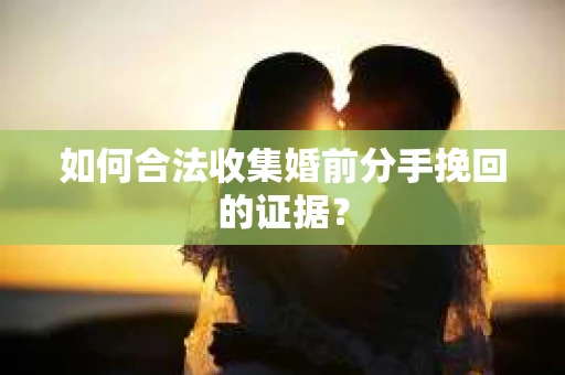 如何合法收集婚前分手挽回的证据？