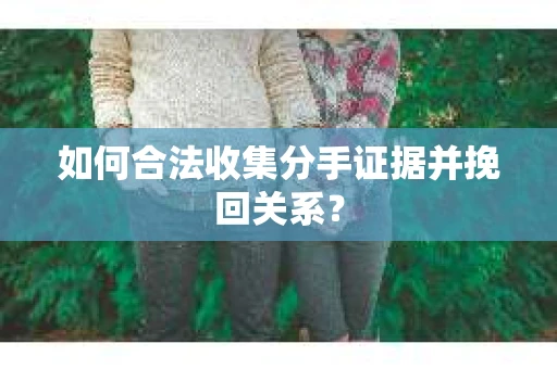 如何合法收集分手证据并挽回关系？