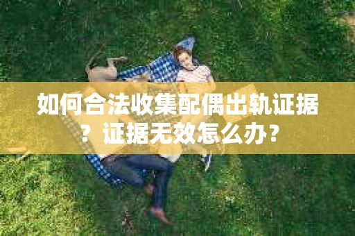 如何合法收集配偶出轨证据？证据无效怎么办？
