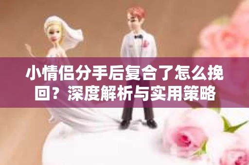 小情侣分手后复合了怎么挽回？深度解析与实用策略