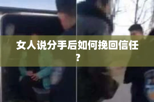 女人说分手后如何挽回信任？
