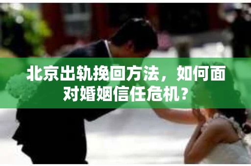 北京出轨挽回方法，如何面对婚姻信任危机？