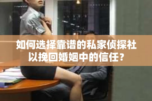 如何选择靠谱的私家侦探社以挽回婚姻中的信任？